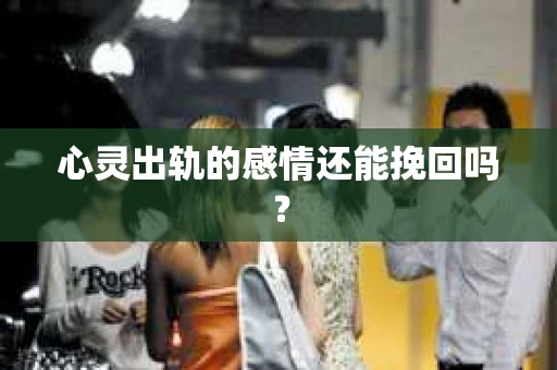 心灵出轨的感情还能挽回吗？
