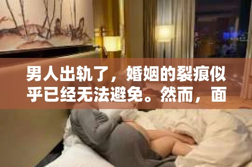 男人出轨了，婚姻的裂痕似乎已经无法避免。然而，面对这样的困境，我们是否真的无路可走？今天，就让我们一起来探讨一下，男人出轨了，我们该如何挽回他。