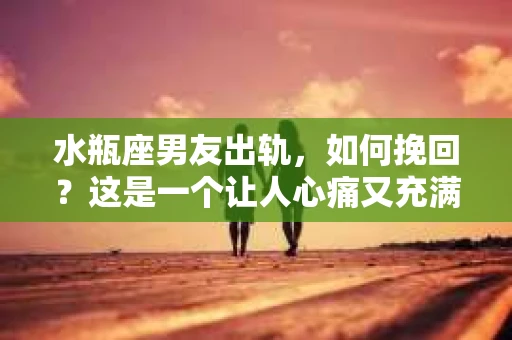 水瓶座男友出轨，如何挽回？这是一个让人心痛又充满挑战的问题。在爱情的世界里，我们总是希望找到那个对的人，但现实往往不尽如人意。今天，就让我们一起来探讨一下，当水瓶座男友出轨时，我们该如何挽回这段感情。