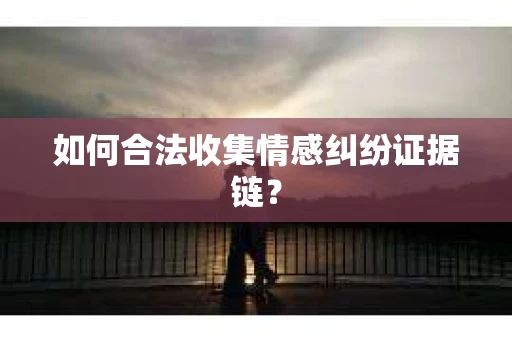 如何合法收集情感纠纷证据链? 如何合法收集情感纠纷证据链?