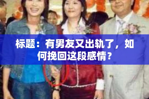 标题：有男友又出轨了，如何挽回这段感情？