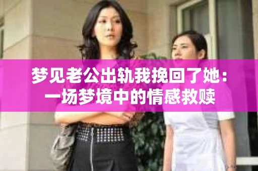 梦见老公出轨我挽回了她：一场梦境中的情感救赎