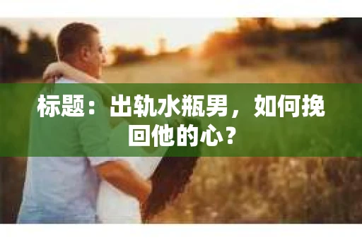 标题：出轨水瓶男，如何挽回他的心？