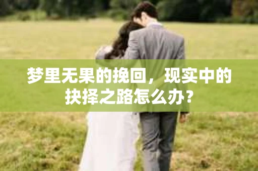 梦里无果的挽回，现实中的抉择之路怎么办？