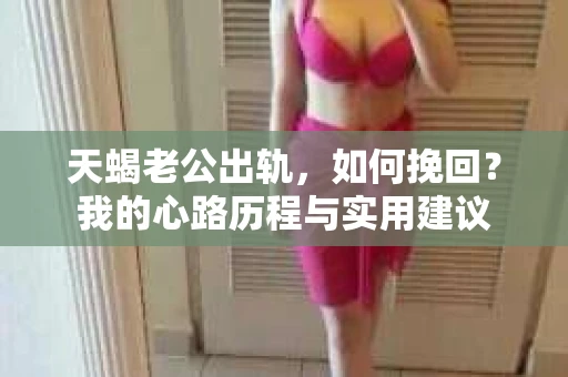 天蝎老公出轨，如何挽回？我的心路历程与实用建议