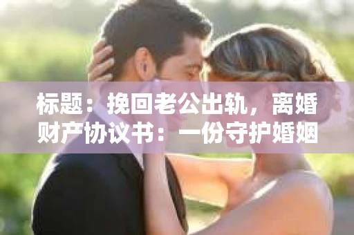 标题：挽回老公出轨，离婚财产协议书：一份守护婚姻与财产的明智选择