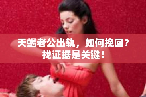 天蝎老公出轨，如何挽回？找证据是关键！
