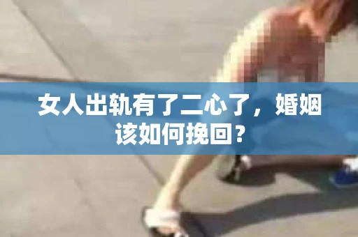 女人出轨有了二心了，婚姻该如何挽回？
