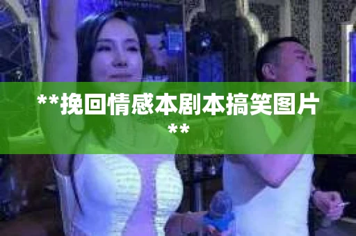 **挽回情感本剧本搞笑图片**