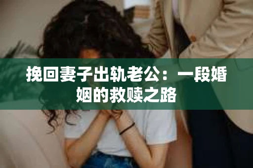 挽回妻子出轨老公:一段婚姻的救赎之路 挽回妻子出轨老公:一段婚姻的救赎之路