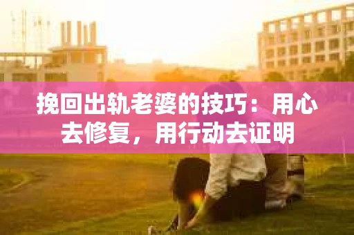 挽回出轨老婆的技巧：用心去修复，用行动去证明
