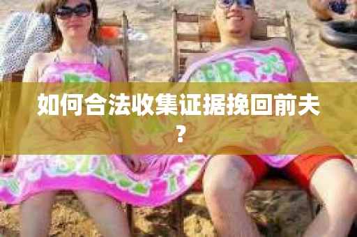 如何合法收集证据挽回前夫？