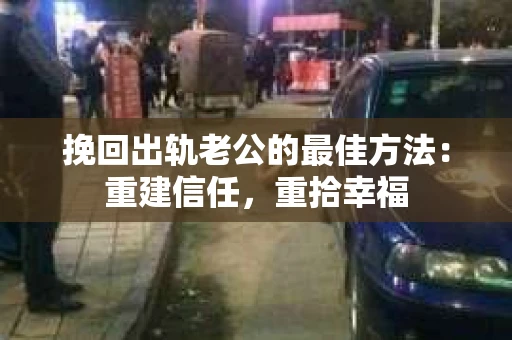 挽回出轨老公的最佳方法：重建信任，重拾幸福