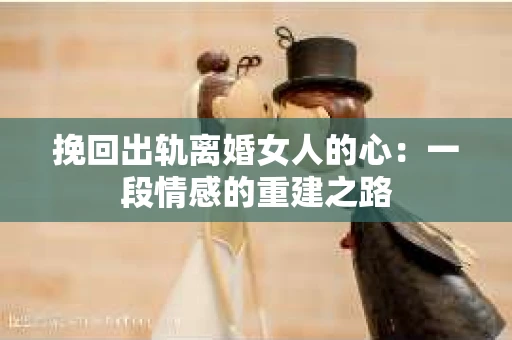挽回出轨离婚女人的心：一段情感的重建之路