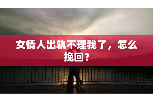 女情人出轨不理我了，怎么挽回？