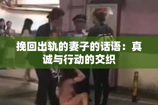 挽回出轨的妻子的话语：真诚与行动的交织