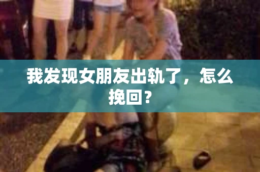 我发现女朋友出轨了,怎么挽回? 我发现女朋友出轨了,怎么挽回?