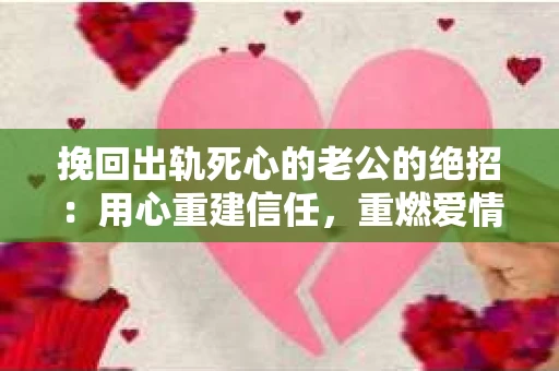 挽回出轨死心的老公的绝招：用心重建信任，重燃爱情火花