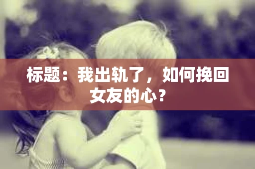 标题：我出轨了，如何挽回女友的心？