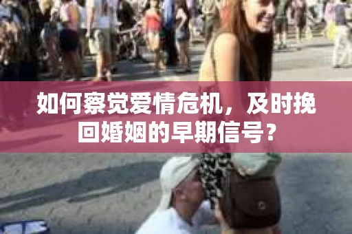 如何察觉爱情危机,及时挽回婚姻的早期信号? 如何察觉爱情危机,及时挽回婚姻的早期信号?