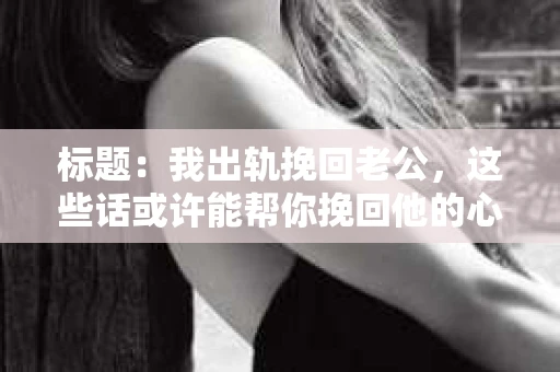 标题：我出轨挽回老公，这些话或许能帮你挽回他的心