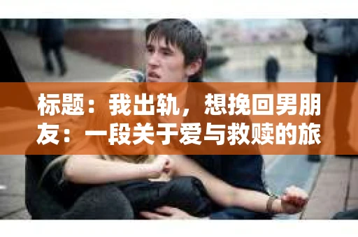 标题：我出轨，想挽回男朋友：一段关于爱与救赎的旅程