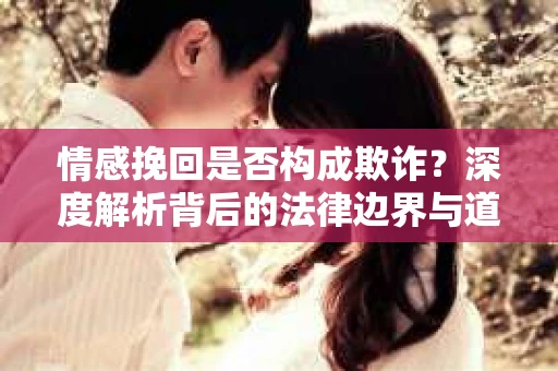 情感挽回是否构成欺诈？深度解析背后的法律边界与道德伦理