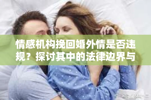情感机构挽回婚外情是否违规？探讨其中的法律边界与伦理考量
