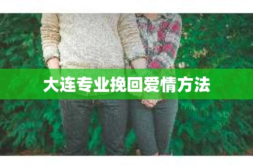 大连专业挽回爱情方法