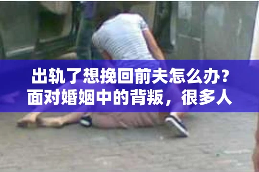 出轨了想挽回前夫怎么办？面对婚姻中的背叛，很多人都会感到痛苦和无助。但生活总是充满了转机，如果你真心想要挽回前夫，那么以下这些方法或许能给你一些启示。