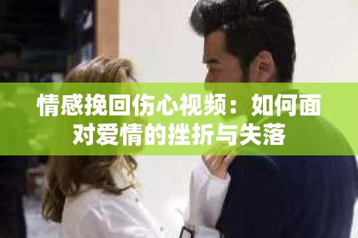 情感挽回伤心视频：如何面对爱情的挫折与失落