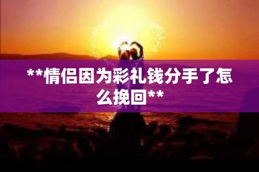 **情侣因为彩礼钱分手了怎么挽回**