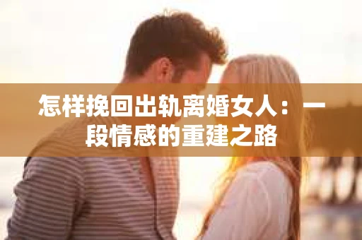 怎样挽回出轨离婚女人：一段情感的重建之路