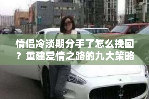 情侣冷淡期分手了怎么挽回？重建爱情之路的九大策略