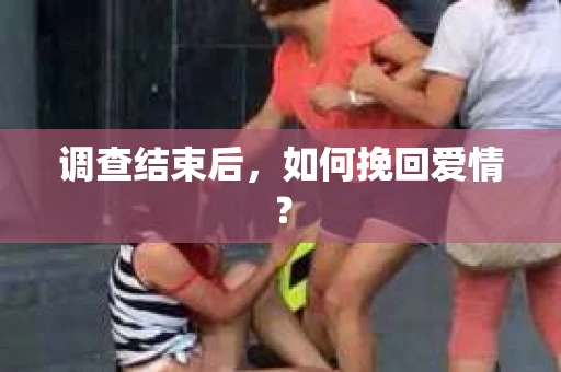 调查结束后,如何挽回爱情? 调查结束后,如何挽回爱情?