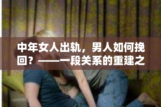 中年女人出轨，男人如何挽回？——一段关系的重建之路