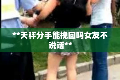 **天秤分手能挽回吗女友不说话**