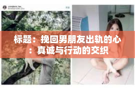 标题：挽回男朋友出轨的心：真诚与行动的交织