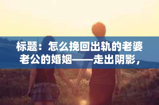 标题：怎么挽回出轨的老婆老公的婚姻——走出阴影，重建信任