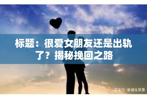 标题：很爱女朋友还是出轨了？揭秘挽回之路