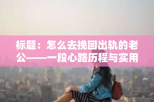 标题：怎么去挽回出轨的老公——一段心路历程与实用建议
