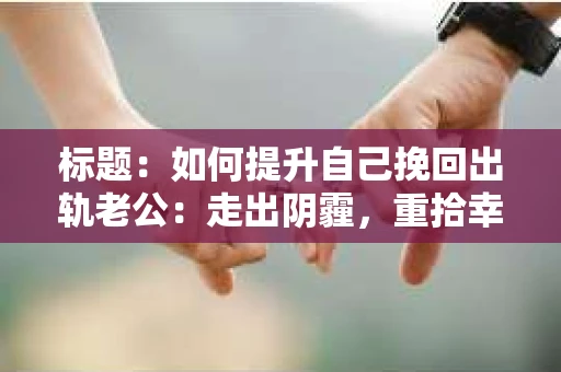 标题：如何提升自己挽回出轨老公：走出阴霾，重拾幸福