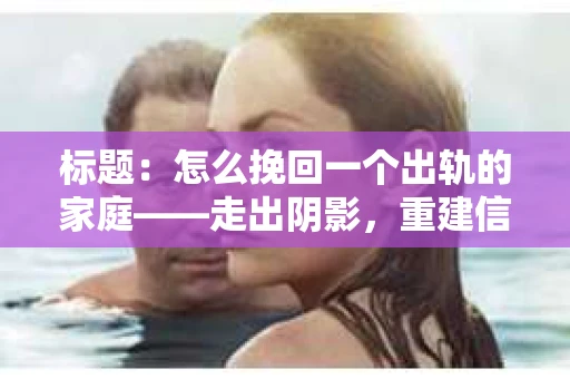 标题：怎么挽回一个出轨的家庭——走出阴影，重建信任之路