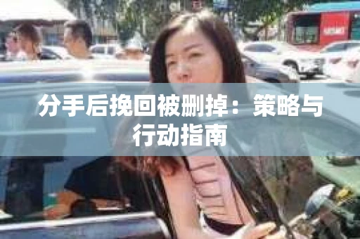 分手后挽回被删掉：策略与行动指南