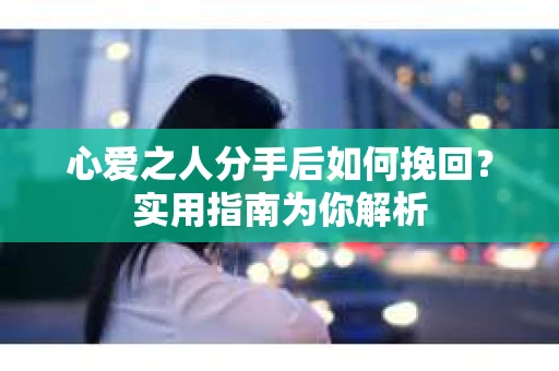 心爱之人分手后如何挽回？实用指南为你解析