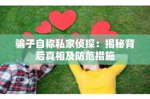 骗子自称私家侦探：揭秘背后真相及防范措施