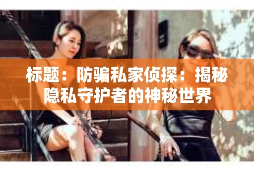 标题：防骗私家侦探：揭秘隐私守护者的神秘世界