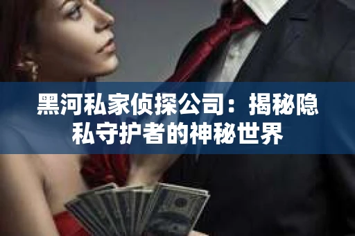 黑河私家侦探公司：揭秘隐私守护者的神秘世界