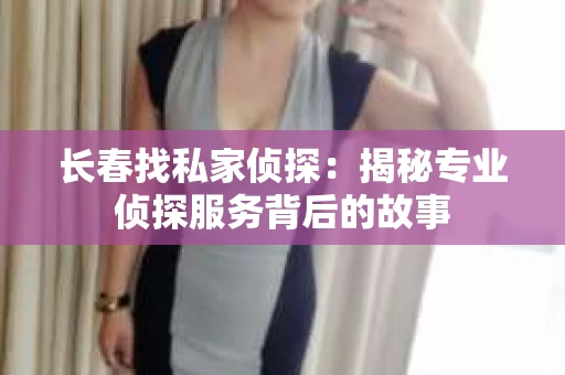 长春找私家侦探：揭秘专业侦探服务背后的故事