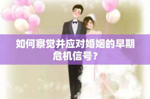 如何察觉并应对婚姻的早期危机信号？